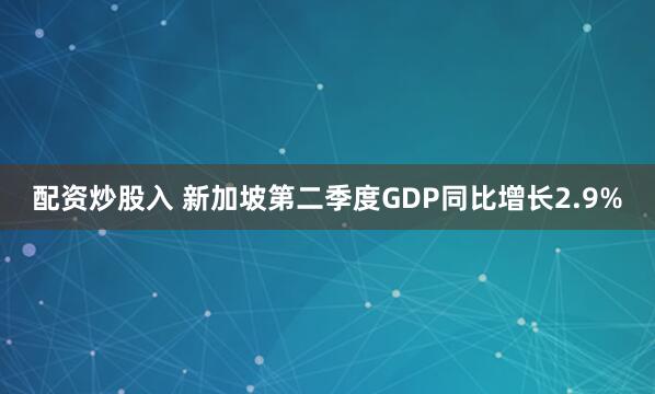 配资炒股入 新加坡第二季度GDP同比增长2.9%