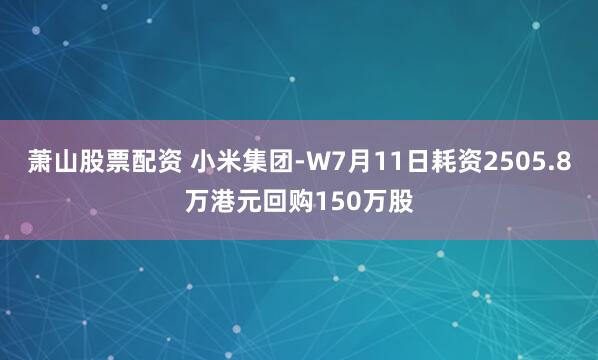 萧山股票配资 小米集团-W7月11日耗资2505.8万港元回购150万股