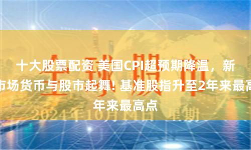 十大股票配资 美国CPI超预期降温，新兴市场货币与股市起舞! 基准股指升至2年来最高点
