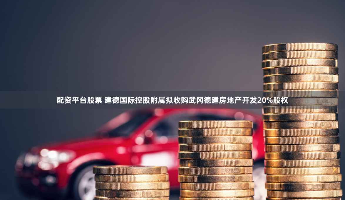 配资平台股票 建德国际控股附属拟收购武冈德建房地产开发20%股权