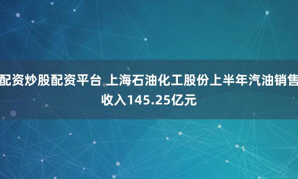 配资炒股配资平台 上海石油化工股份上半年汽油销售收入145.25亿元