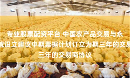 专业股票配资平台 中国农产品交易与永安证券就设立建议中期票据计划订立为期三年的交易商协议