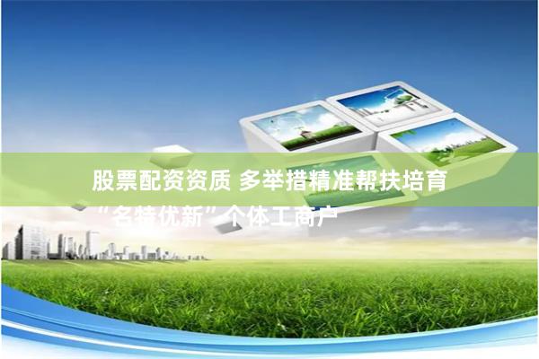 股票配资资质 多举措精准帮扶培育
“名特优新”个体工商户