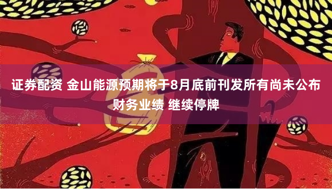 证券配资 金山能源预期将于8月底前刊发所有尚未公布财务业绩 继续停牌