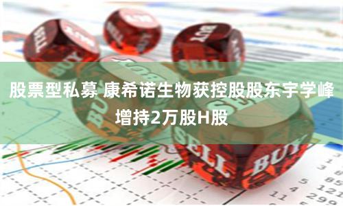 股票型私募 康希诺生物获控股股东宇学峰增持2万股H股