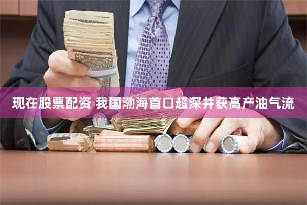 现在股票配资 我国渤海首口超深井获高产油气流