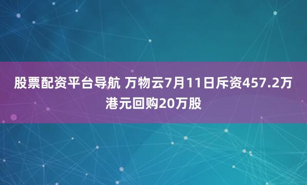 股票配资平台导航 万物云7月11日斥资457.2万港元回购20万股