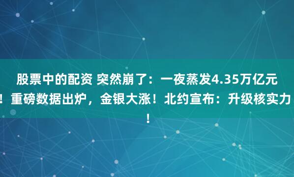 股票中的配资 突然崩了：一夜蒸发4.35万亿元！重磅数据出炉，金银大涨！北约宣布：升级核实力！