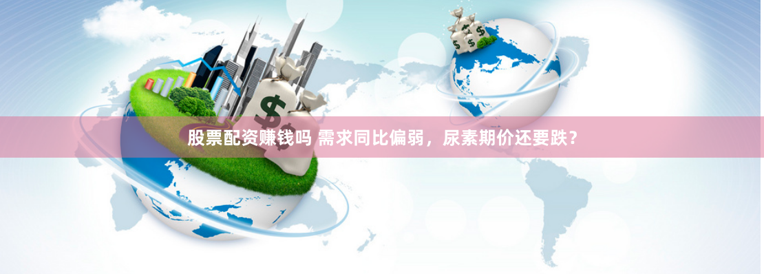 股票配资赚钱吗 需求同比偏弱，尿素期价还要跌？