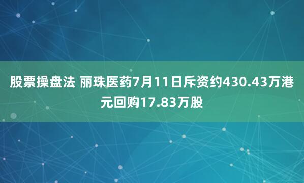 股票操盘法 丽珠医药7月11日斥资约430.43万港元回购17.83万股