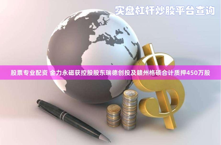 股票专业配资 金力永磁获控股股东瑞德创投及赣州格硕合计质押450万股