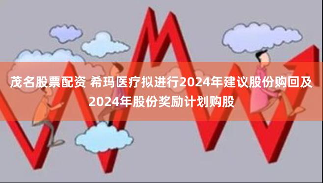 茂名股票配资 希玛医疗拟进行2024年建议股份购回及2024年股份奖励计划购股