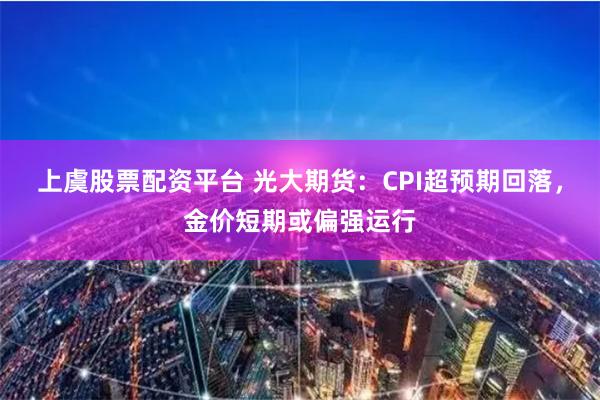 上虞股票配资平台 光大期货：CPI超预期回落，金价短期或偏强运行