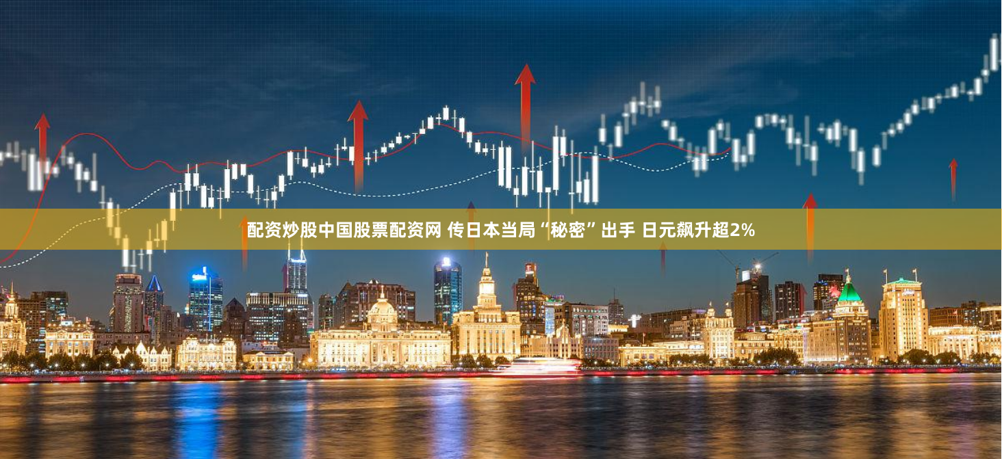 配资炒股中国股票配资网 传日本当局“秘密”出手 日元飙升超2%