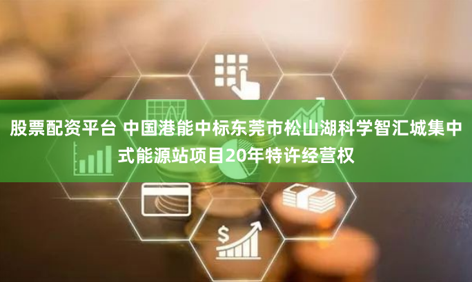 股票配资平台 中国港能中标东莞市松山湖科学智汇城集中式能源站项目20年特许经营权
