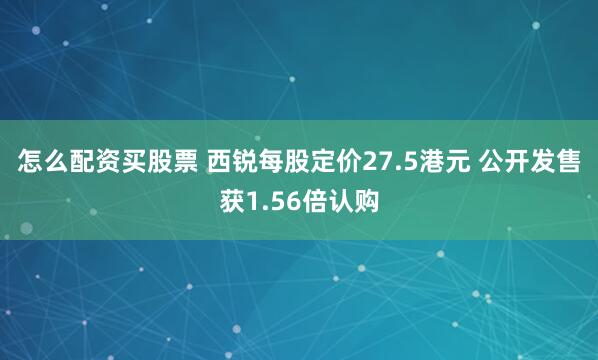怎么配资买股票 西锐每股定价27.5港元 公开发售获1.56倍认购