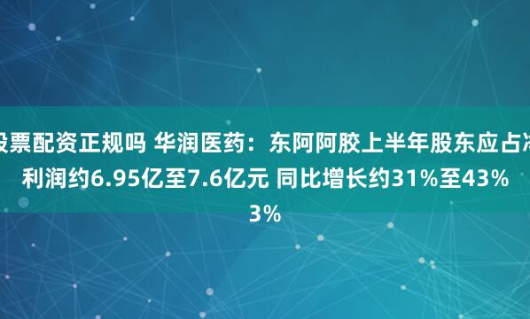 股票配资正规吗 华润医药：东阿阿胶上半年股东应占净利润约6.95亿至7.6亿元 同比增长约31%至43%