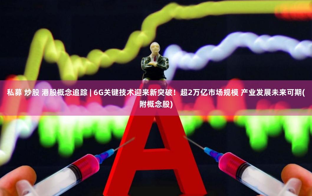 私募 炒股 港股概念追踪 | 6G关键技术迎来新突破！超2万亿市场规模 产业发展未来可期(附概念股)