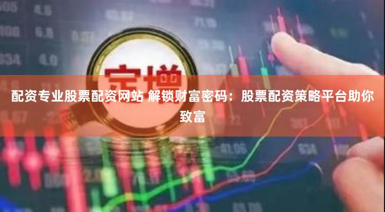 配资专业股票配资网站 解锁财富密码：股票配资策略平台助你致富