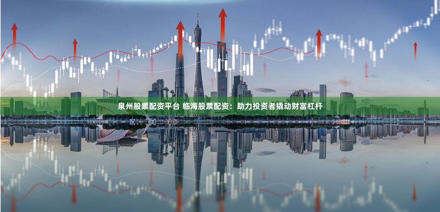 泉州股票配资平台 临海股票配资：助力投资者撬动财富杠杆