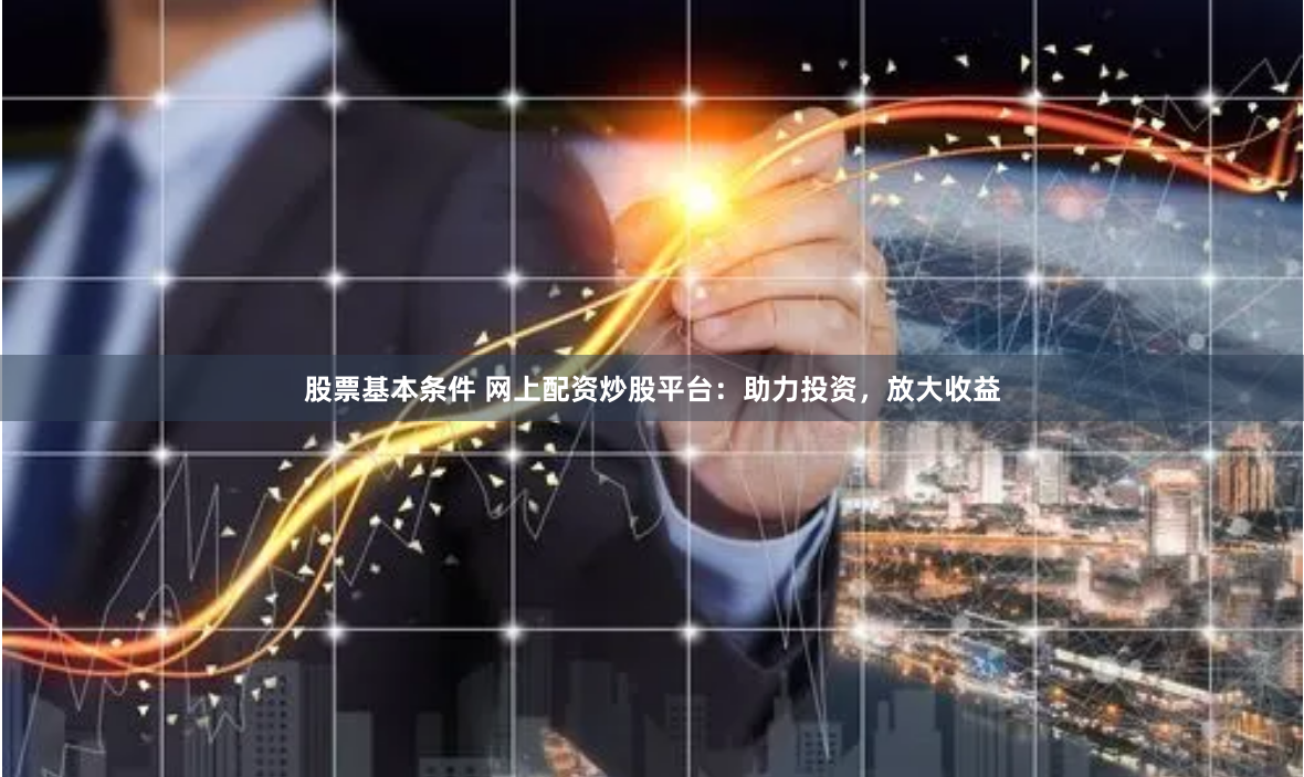 股票基本条件 网上配资炒股平台：助力投资，放大收益