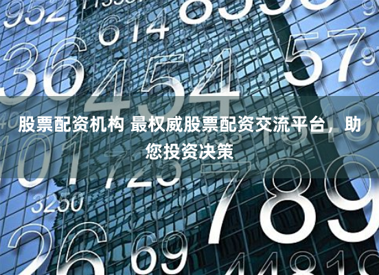 股票配资机构 最权威股票配资交流平台，助您投资决策