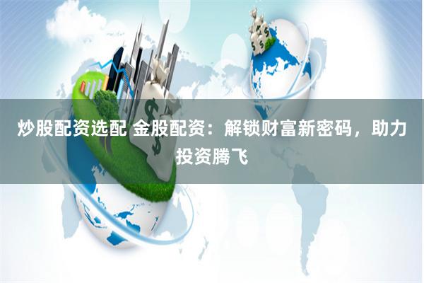 炒股配资选配 金股配资：解锁财富新密码，助力投资腾飞