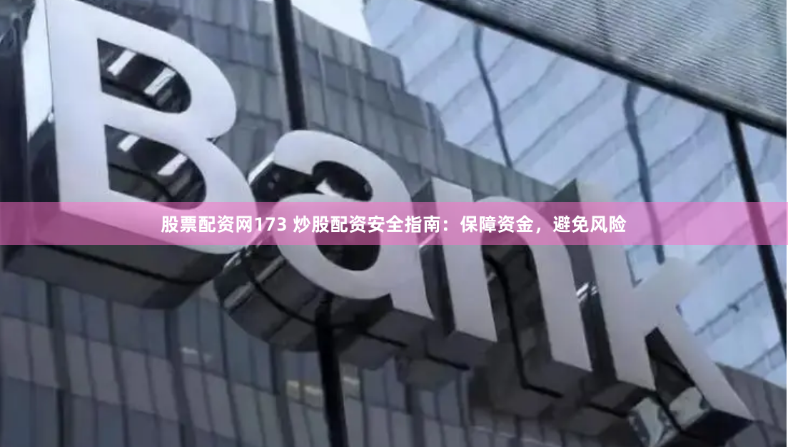 股票配资网173 炒股配资安全指南：保障资金，避免风险