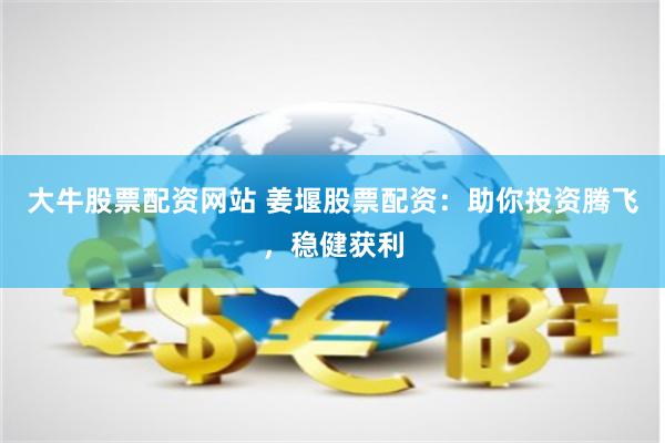 大牛股票配资网站 姜堰股票配资：助你投资腾飞，稳健获利