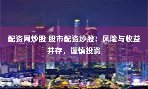 配资网炒股 股市配资炒股：风险与收益并存，谨慎投资
