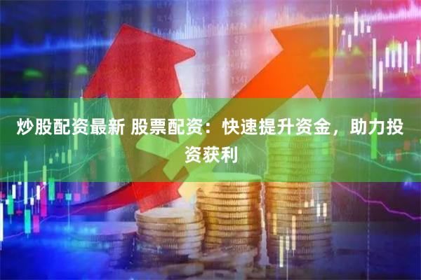 炒股配资最新 股票配资：快速提升资金，助力投资获利