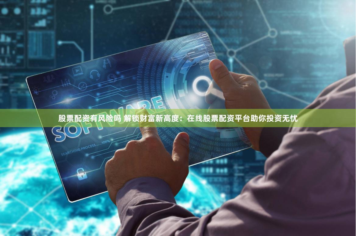 股票配资有风险吗 解锁财富新高度：在线股票配资平台助你投资无忧