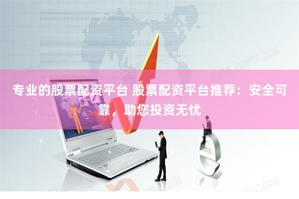 专业的股票配资平台 股票配资平台推荐：安全可靠，助您投资无忧