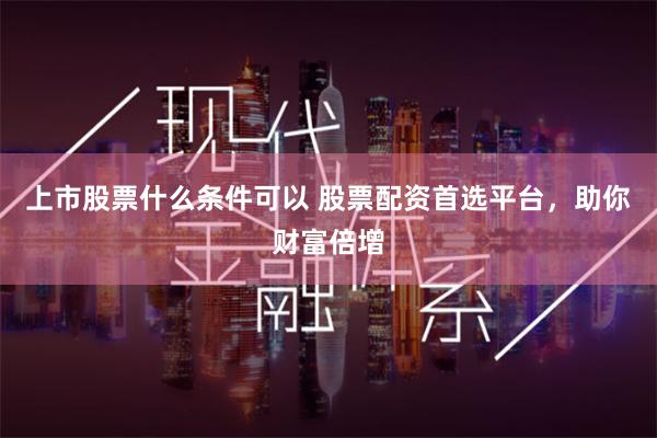 上市股票什么条件可以 股票配资首选平台，助你财富倍增