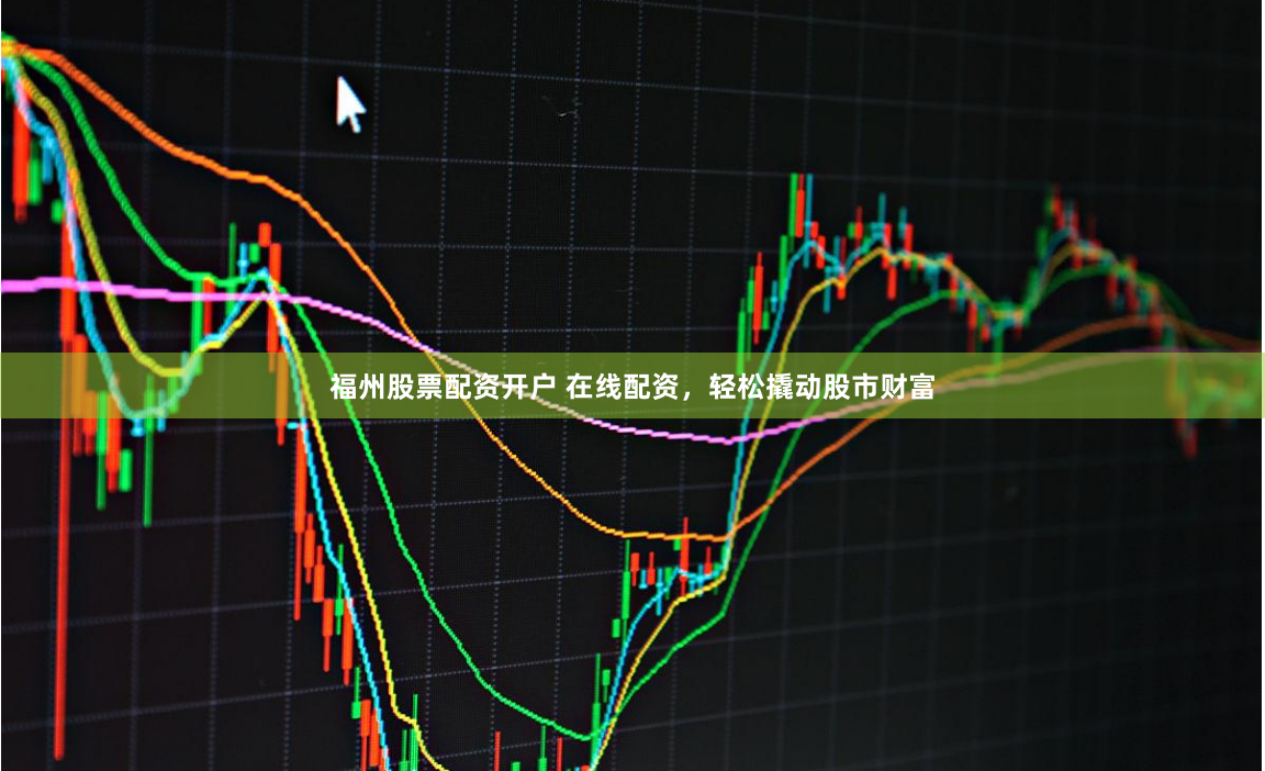 福州股票配资开户 在线配资，轻松撬动股市财富