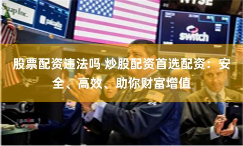 股票配资违法吗 炒股配资首选配资：安全、高效、助你财富增值