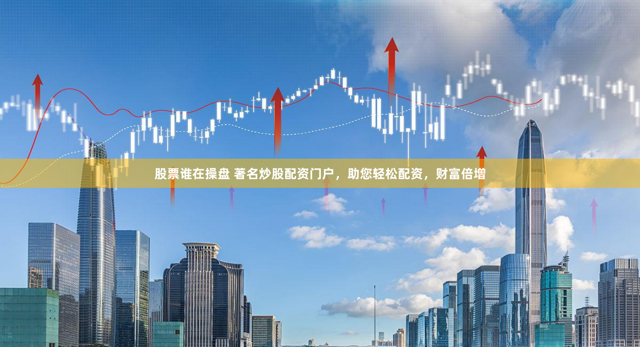 股票谁在操盘 著名炒股配资门户，助您轻松配资，财富倍增