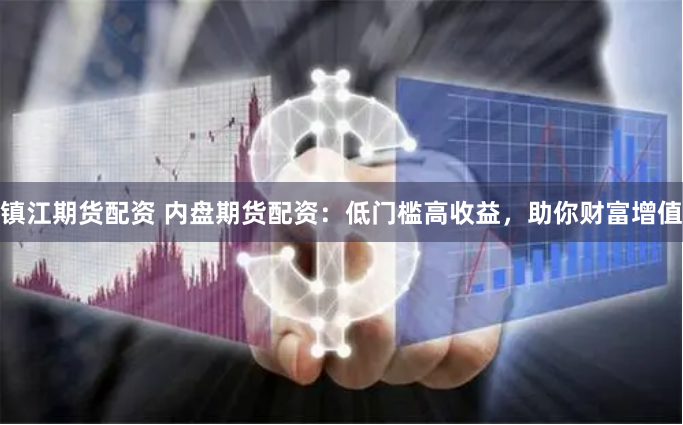 镇江期货配资 内盘期货配资：低门槛高收益，助你财富增值
