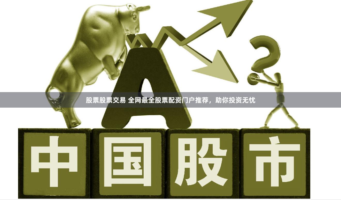 股票股票交易 全网最全股票配资门户推荐，助你投资无忧