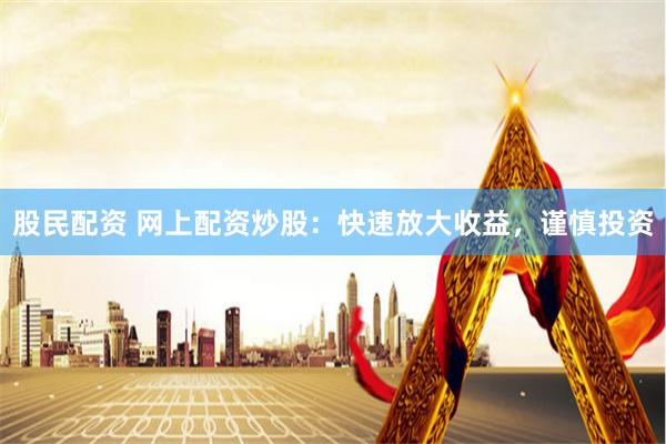 股民配资 网上配资炒股：快速放大收益，谨慎投资