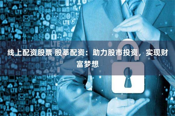 线上配资股票 股莘配资：助力股市投资，实现财富梦想