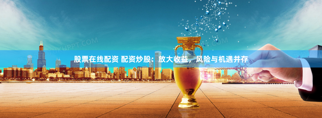 股票在线配资 配资炒股：放大收益，风险与机遇并存