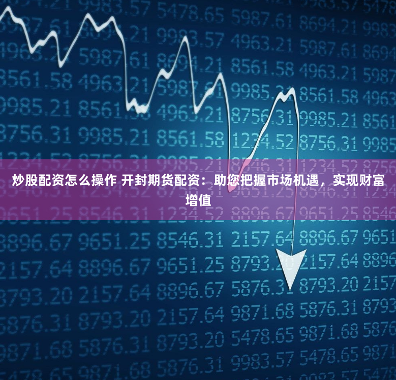 炒股配资怎么操作 开封期货配资：助您把握市场机遇，实现财富增值