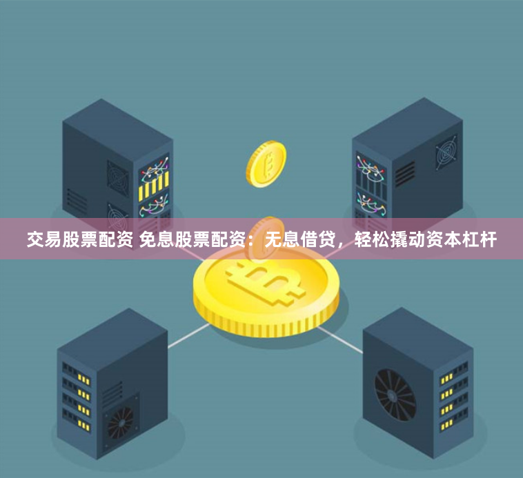交易股票配资 免息股票配资：无息借贷，轻松撬动资本杠杆