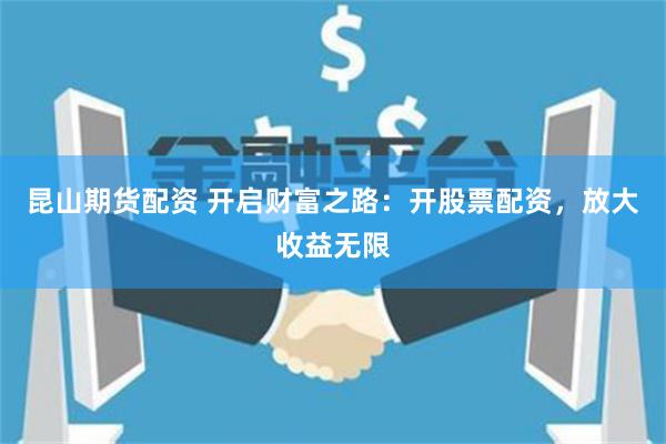 昆山期货配资 开启财富之路：开股票配资，放大收益无限