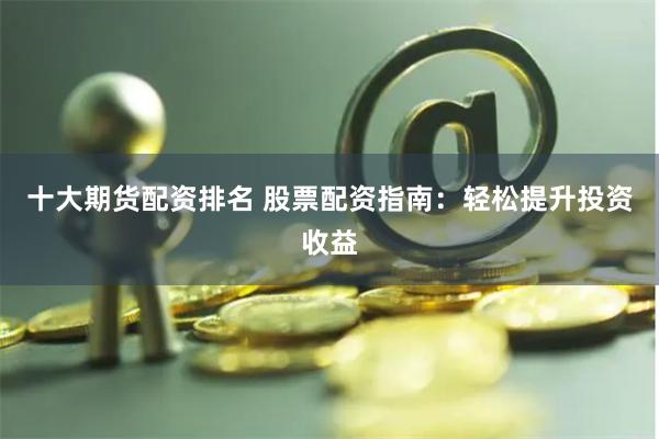 十大期货配资排名 股票配资指南：轻松提升投资收益