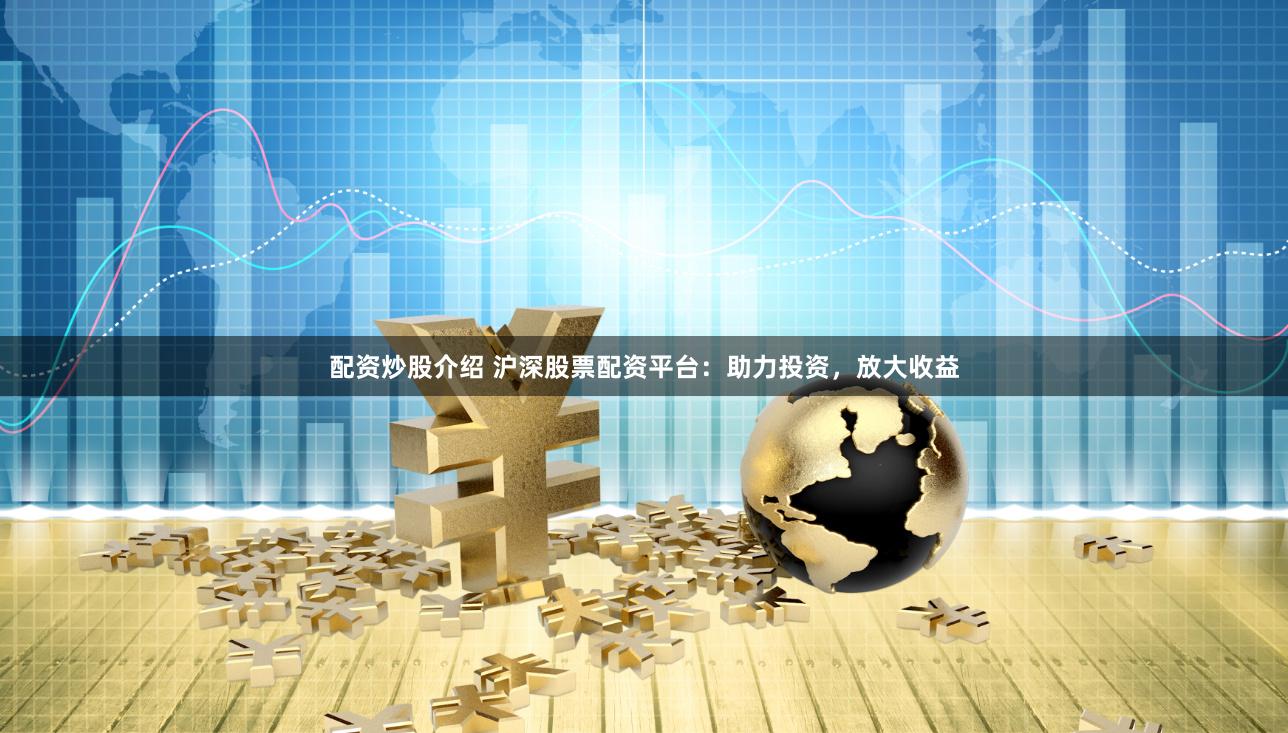 配资炒股介绍 沪深股票配资平台：助力投资，放大收益