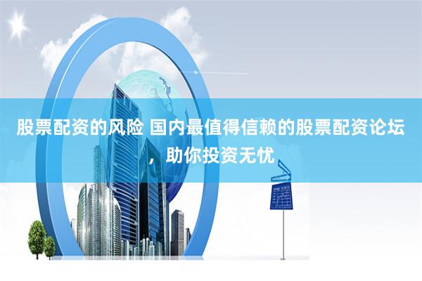股票配资的风险 国内最值得信赖的股票配资论坛，助你投资无忧