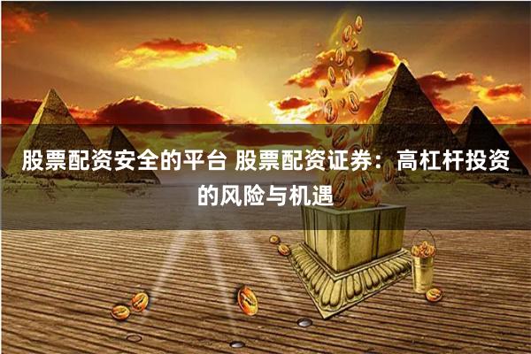 股票配资安全的平台 股票配资证券：高杠杆投资的风险与机遇