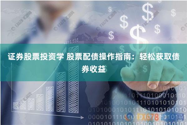 证券股票投资学 股票配债操作指南：轻松获取债券收益